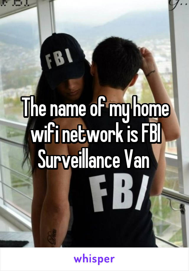 The name of my home wifi network is FBI Surveillance Van 