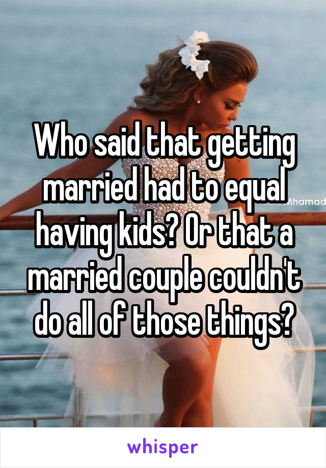 Who said that getting married had to equal having kids? Or that a married couple couldn't do all of those things?