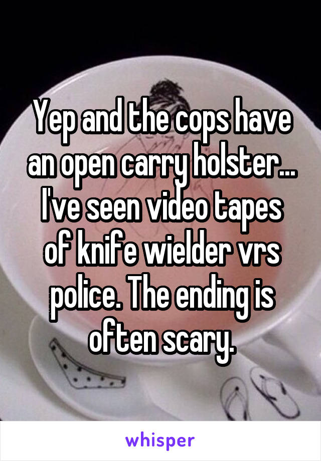 Yep and the cops have an open carry holster...
I've seen video tapes of knife wielder vrs police. The ending is often scary.