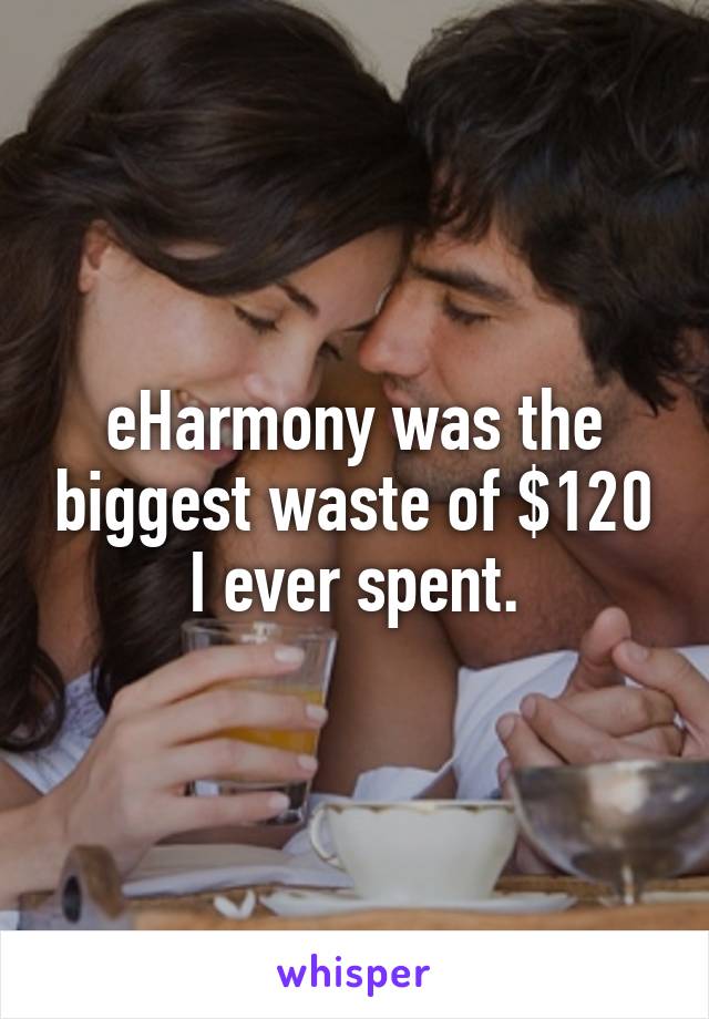 eHarmony was the biggest waste of $120 I ever spent.