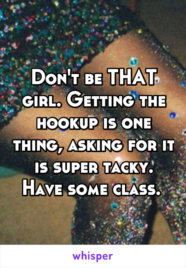 Don't be THAT girl. Getting the hookup is one thing, asking for it is super tacky. Have some class. 