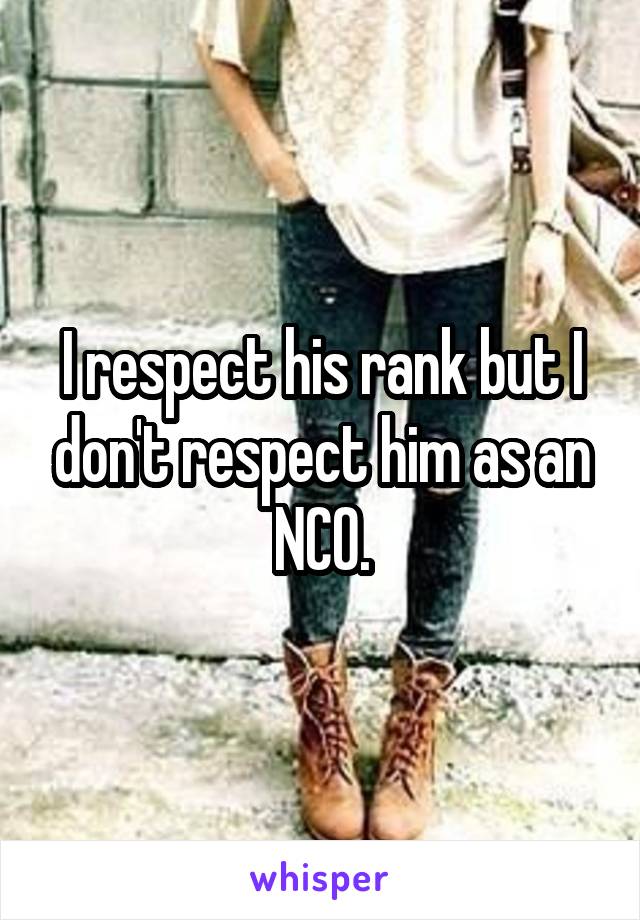 I respect his rank but I don't respect him as an NCO.