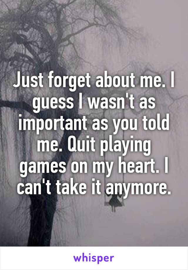 Just forget about me. I guess I wasn't as important as you told me. Quit playing games on my heart. I can't take it anymore.