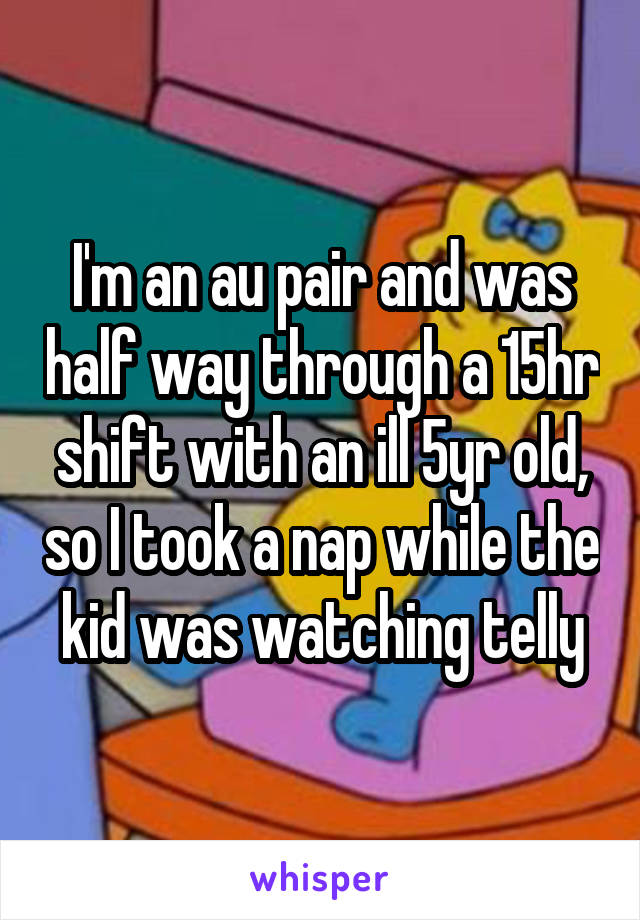 I'm an au pair and was half way through a 15hr shift with an ill 5yr old, so I took a nap while the kid was watching telly