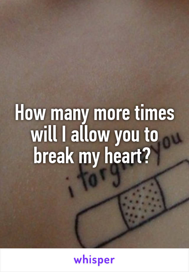 How many more times will I allow you to break my heart? 