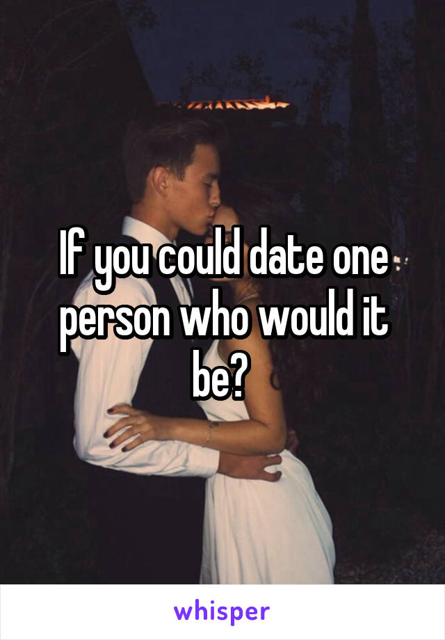 If you could date one person who would it be? 