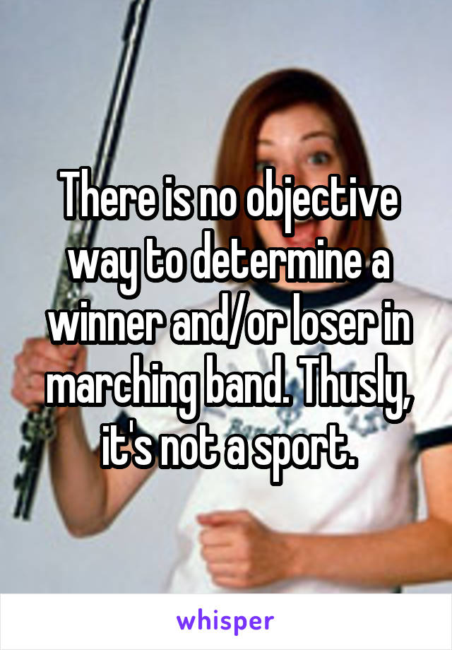 There is no objective way to determine a winner and/or loser in marching band. Thusly, it's not a sport.