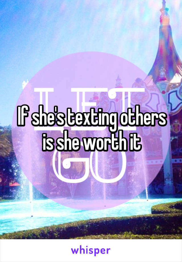If she's texting others is she worth it