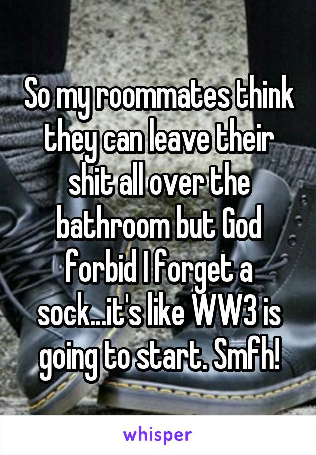 So my roommates think they can leave their shit all over the bathroom but God forbid I forget a sock...it's like WW3 is going to start. Smfh!