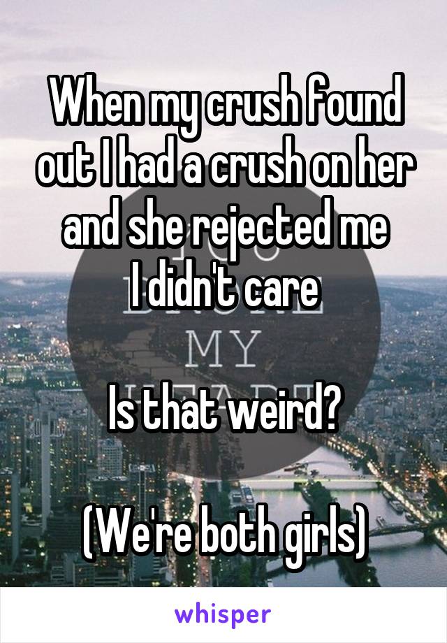 When my crush found out I had a crush on her and she rejected me
I didn't care

Is that weird?

(We're both girls)