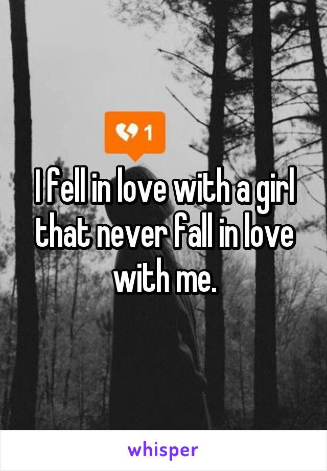 I fell in love with a girl that never fall in love with me.