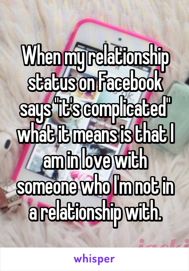 When my relationship status on Facebook says "it's complicated" what it means is that I am in love with someone who I'm not in a relationship with.