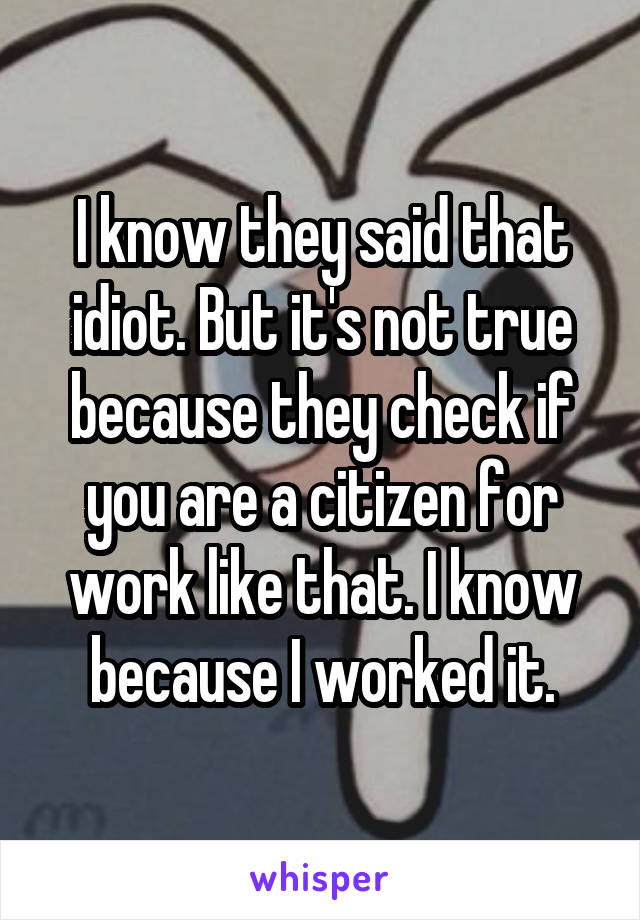 I know they said that idiot. But it's not true because they check if you are a citizen for work like that. I know because I worked it.