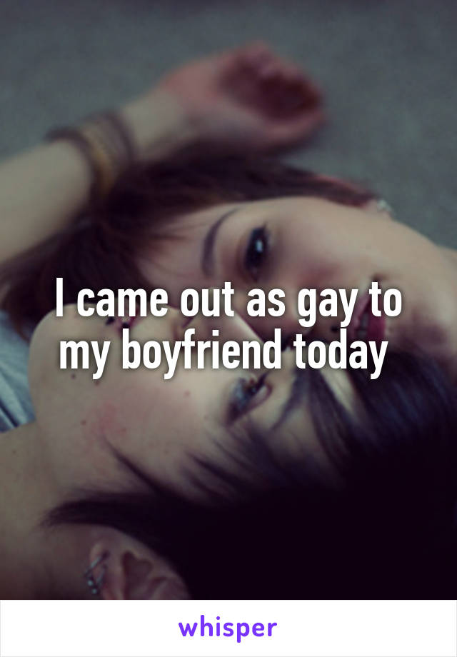 I came out as gay to my boyfriend today 