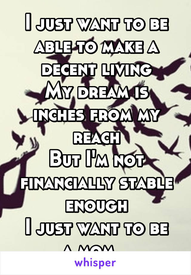 I just want to be able to make a decent living
My dream is inches from my reach
But I'm not financially stable enough
I just want to be a mom...