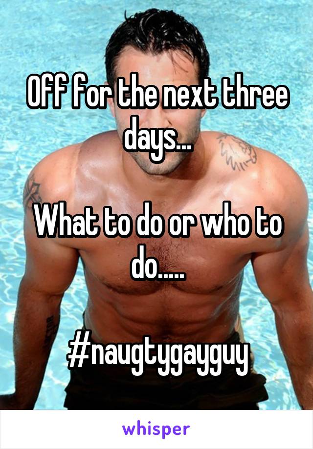 Off for the next three days...

What to do or who to do.....

#naugtygayguy