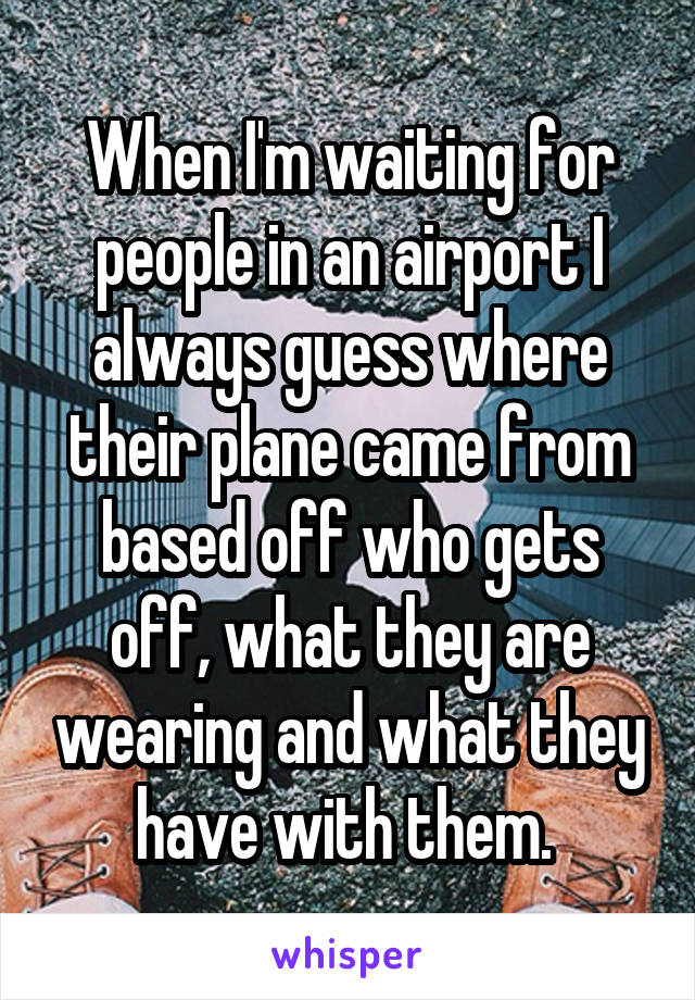 When I'm waiting for people in an airport I always guess where their plane came from based off who gets off, what they are wearing and what they have with them. 