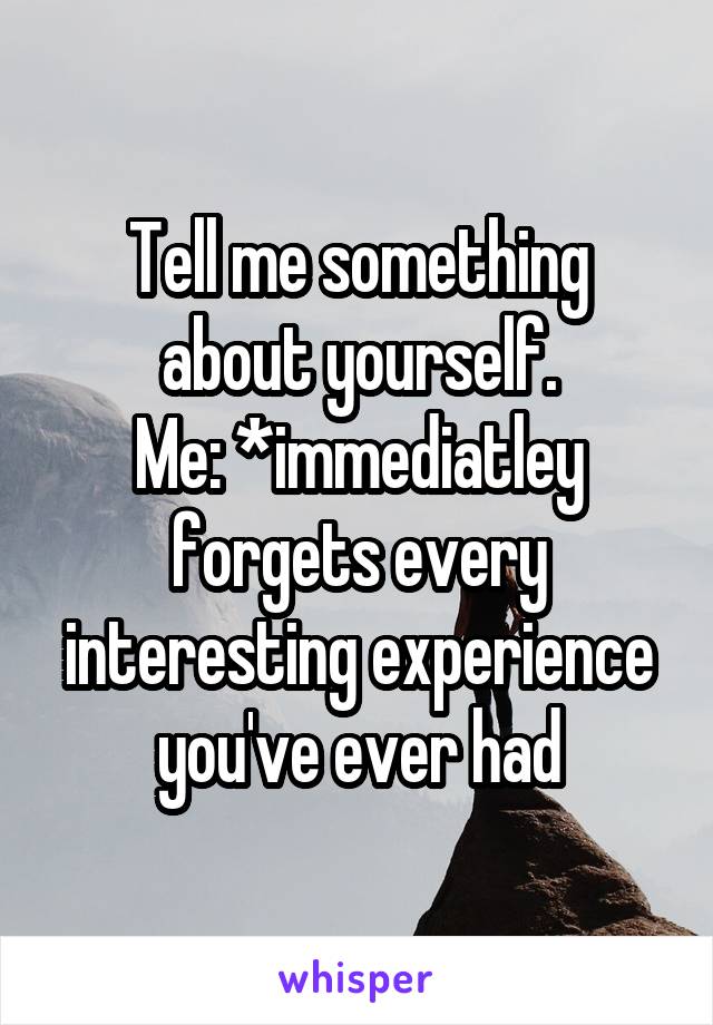 Tell me something about yourself.
Me: *immediatley forgets every interesting experience you've ever had