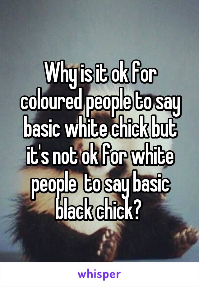 Why is it ok for coloured people to say basic white chick but it's not ok for white people  to say basic black chick? 