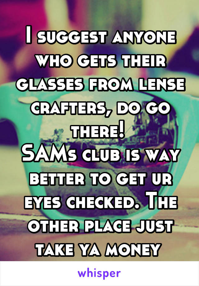 I suggest anyone who gets their glasses from lense crafters, do go there! 
SAMs club is way better to get ur eyes checked. The other place just take ya money 