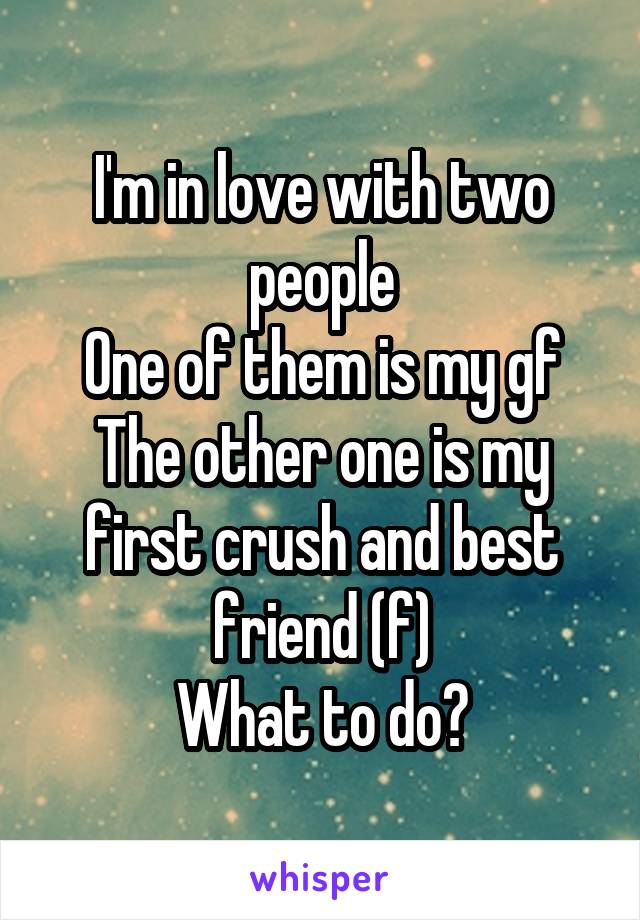 I'm in love with two people
One of them is my gf
The other one is my first crush and best friend (f)
What to do?