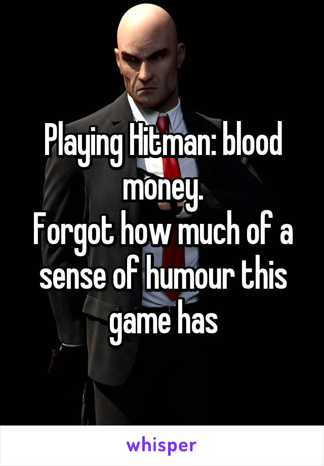 Playing Hitman: blood money.
Forgot how much of a sense of humour this game has