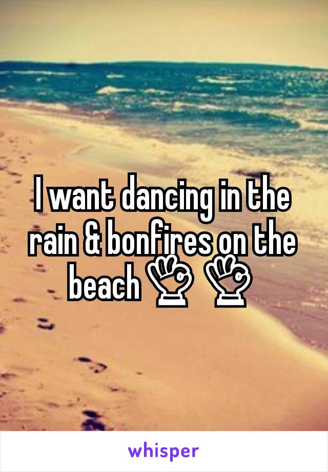 I want dancing in the rain & bonfires on the beach👌👌