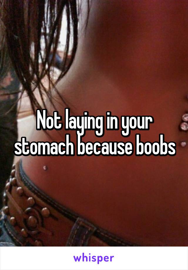 Not laying in your stomach because boobs