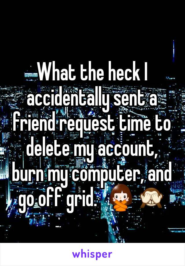 What the heck I accidentally sent a friend request time to delete my account, burn my computer, and go off grid.  🙅🙈