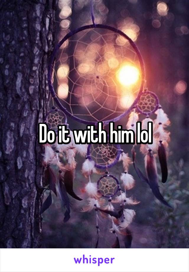 Do it with him lol