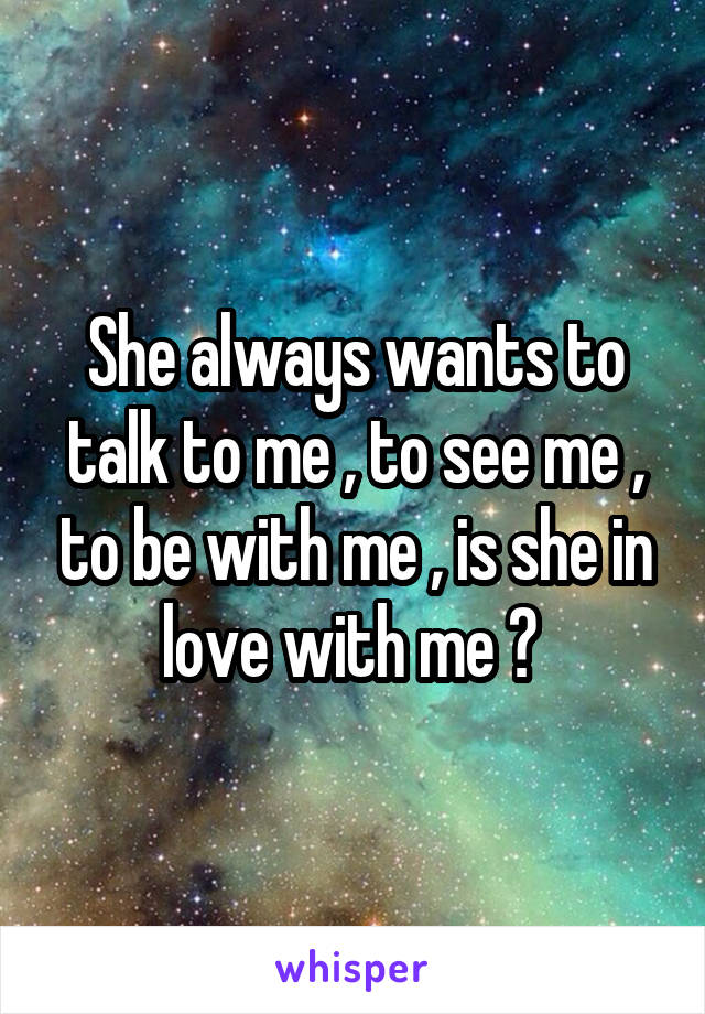 She always wants to talk to me , to see me , to be with me , is she in love with me ? 