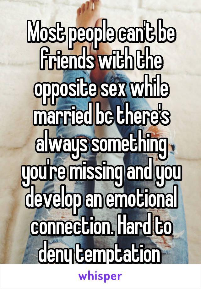 Most people can't be friends with the opposite sex while married bc there's always something you're missing and you develop an emotional connection. Hard to deny temptation 