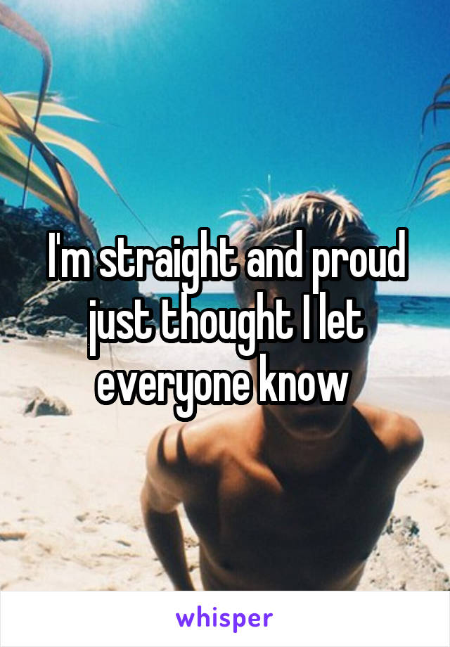 I'm straight and proud just thought I let everyone know 