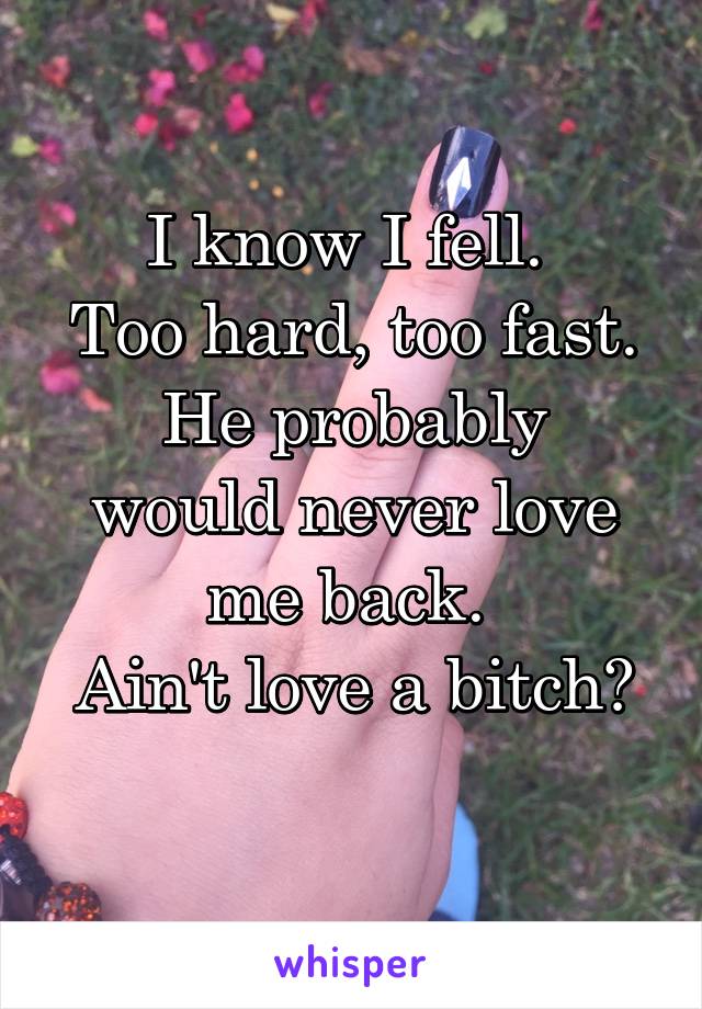 I know I fell. 
Too hard, too fast.
He probably would never love me back. 
Ain't love a bitch?
