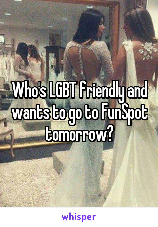 Who's LGBT friendly and wants to go to FunSpot tomorrow?