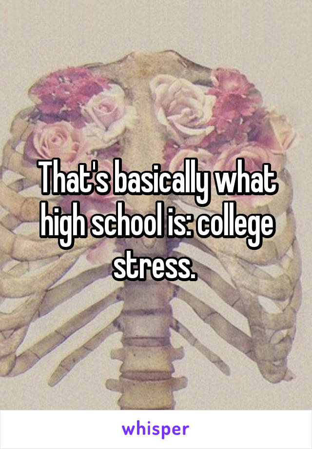 That's basically what high school is: college stress. 