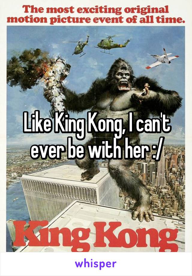 Like King Kong, I can't ever be with her :/