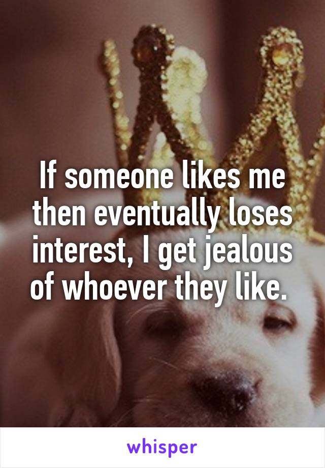 If someone likes me then eventually loses interest, I get jealous of whoever they like. 