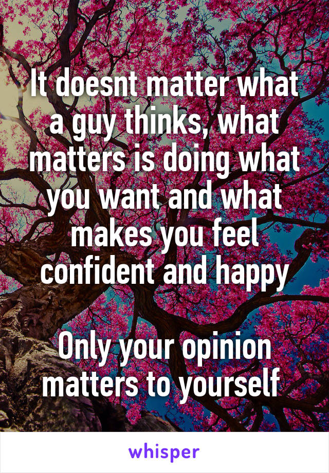 It doesnt matter what a guy thinks, what matters is doing what you want and what makes you feel confident and happy

Only your opinion matters to yourself 