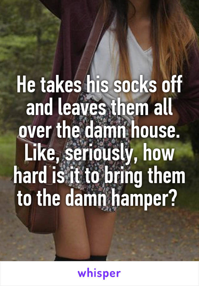 He takes his socks off and leaves them all over the damn house. Like, seriously, how hard is it to bring them to the damn hamper? 