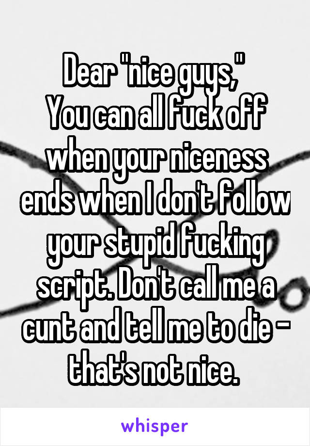 Dear "nice guys," 
You can all fuck off when your niceness ends when I don't follow your stupid fucking script. Don't call me a cunt and tell me to die - that's not nice. 