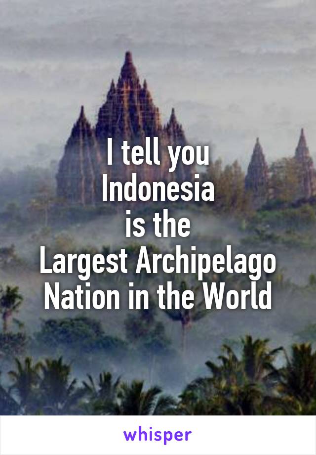 I tell you
Indonesia
is the
Largest Archipelago Nation in the World