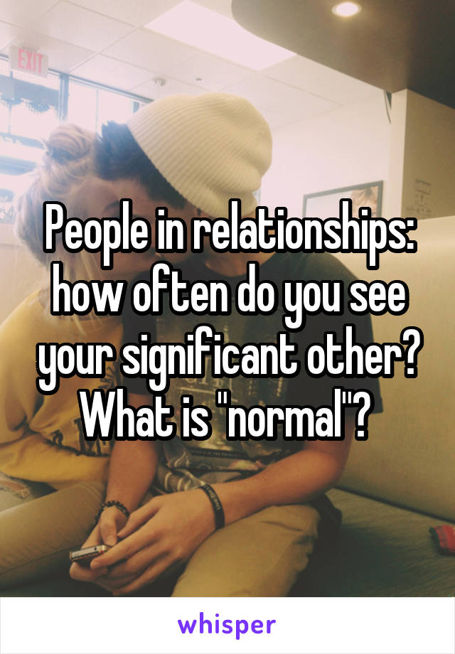 People in relationships: how often do you see your significant other? What is "normal"? 