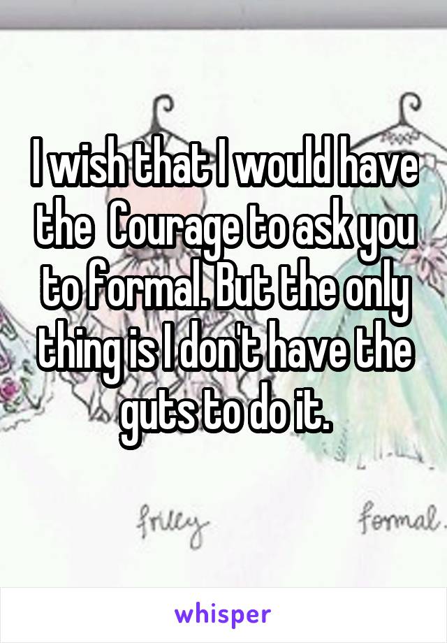 I wish that I would have the  Courage to ask you to formal. But the only thing is I don't have the guts to do it.
