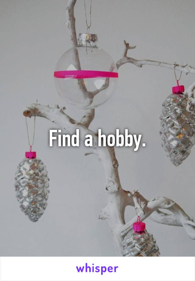 Find a hobby.