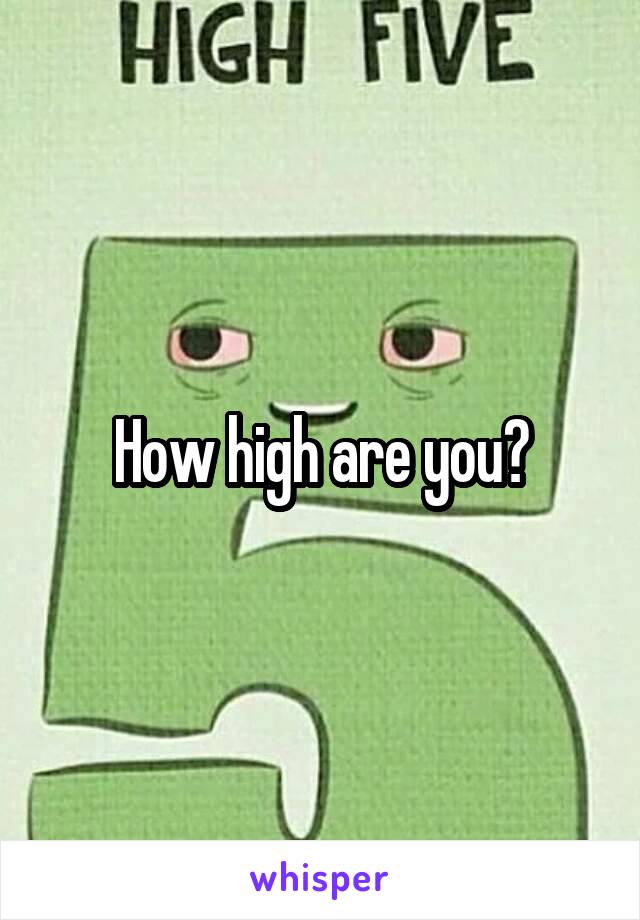 How high are you?