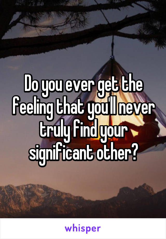 Do you ever get the feeling that you'll never truly find your significant other?