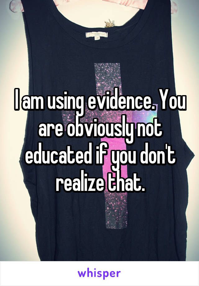 I am using evidence. You are obviously not educated if you don't realize that.