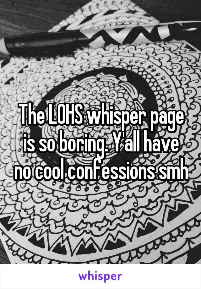 The LOHS whisper page is so boring. Y'all have no cool confessions smh