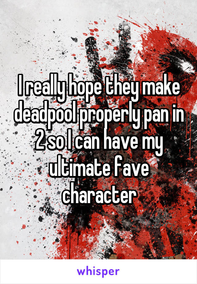 I really hope they make deadpool properly pan in 2 so I can have my ultimate fave character